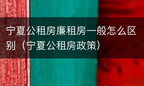 宁夏公租房廉租房一般怎么区别（宁夏公租房政策）