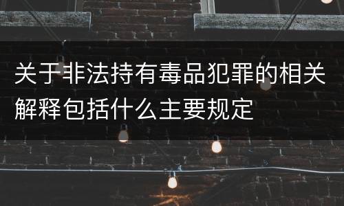 关于非法持有毒品犯罪的相关解释包括什么主要规定