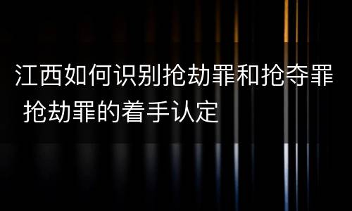 江西如何识别抢劫罪和抢夺罪 抢劫罪的着手认定