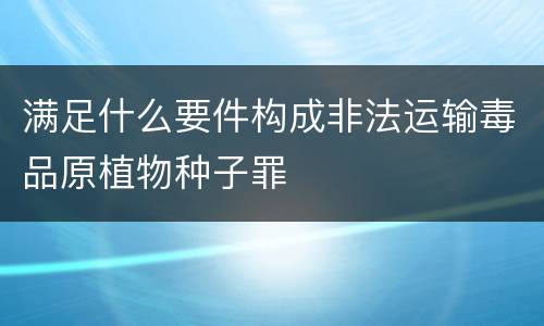 满足什么要件构成非法运输毒品原植物种子罪