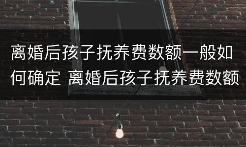离婚后孩子抚养费数额一般如何确定 离婚后孩子抚养费数额一般如何确定的