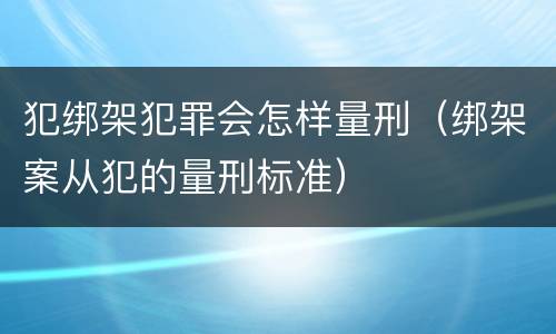 犯绑架犯罪会怎样量刑（绑架案从犯的量刑标准）