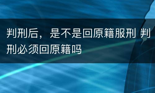 判刑后，是不是回原籍服刑 判刑必须回原籍吗
