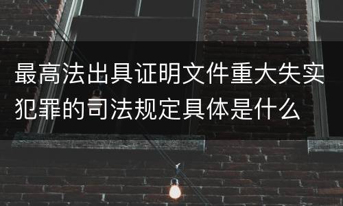 最高法出具证明文件重大失实犯罪的司法规定具体是什么