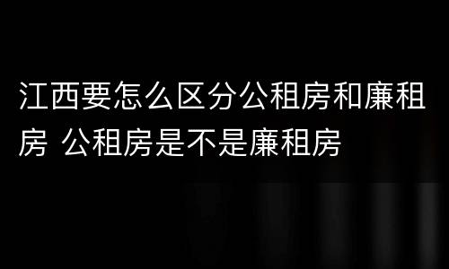 江西要怎么区分公租房和廉租房 公租房是不是廉租房