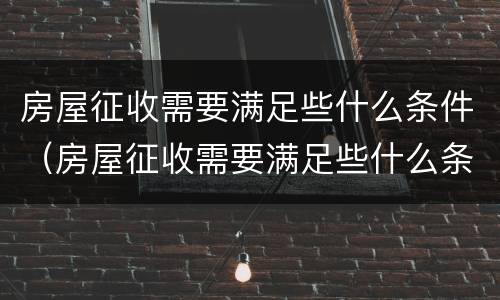 房屋征收需要满足些什么条件（房屋征收需要满足些什么条件呢）