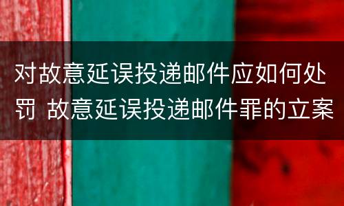 对故意延误投递邮件应如何处罚 故意延误投递邮件罪的立案标准