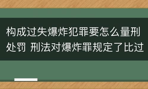 构成过失爆炸犯罪要怎么量刑处罚 刑法对爆炸罪规定了比过失爆炸罪