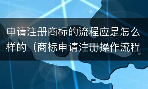 申请注册商标的流程应是怎么样的（商标申请注册操作流程是怎样的）