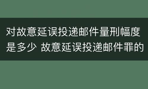 对故意延误投递邮件量刑幅度是多少 故意延误投递邮件罪的立案标准