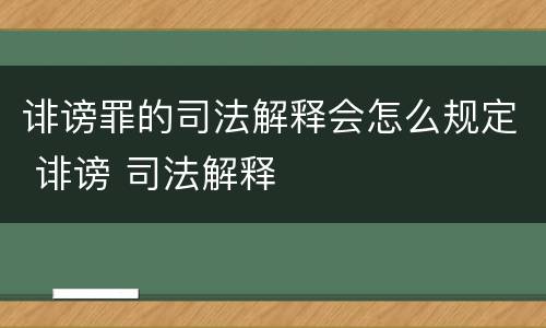 诽谤罪的司法解释会怎么规定 诽谤 司法解释