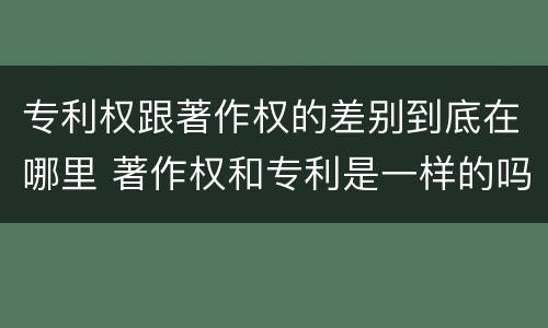 专利权跟著作权的差别到底在哪里 著作权和专利是一样的吗