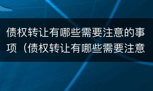 债权转让有哪些需要注意的事项（债权转让有哪些需要注意的事项和风险）