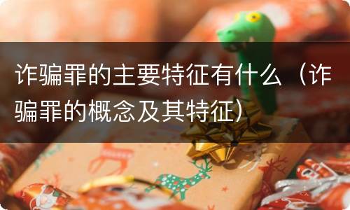 诈骗罪的主要特征有什么（诈骗罪的概念及其特征）