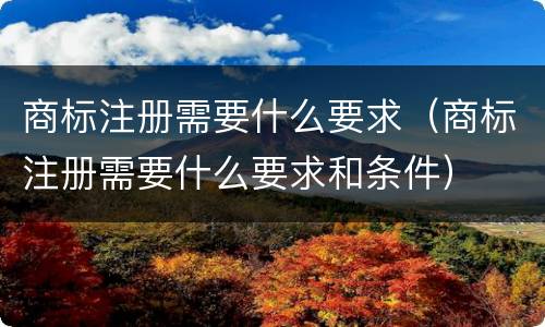 商标注册需要什么要求（商标注册需要什么要求和条件）