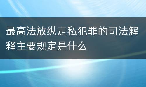 最高法放纵走私犯罪的司法解释主要规定是什么