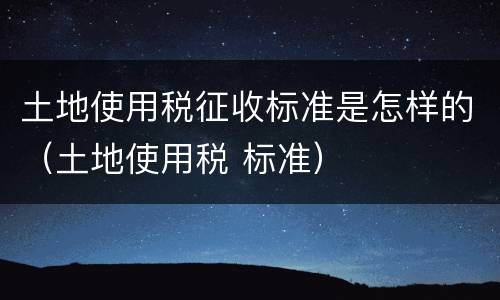 土地使用税征收标准是怎样的（土地使用税 标准）