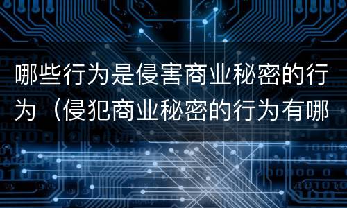 哪些行为是侵害商业秘密的行为（侵犯商业秘密的行为有哪些表现形式）