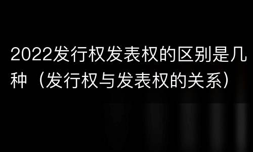2022发行权发表权的区别是几种（发行权与发表权的关系）