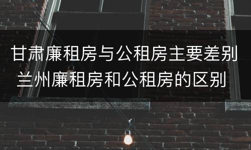 甘肃廉租房与公租房主要差别 兰州廉租房和公租房的区别