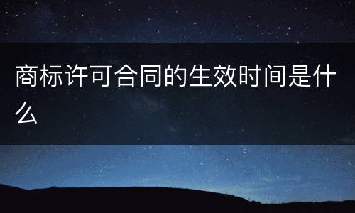 商标许可合同的生效时间是什么