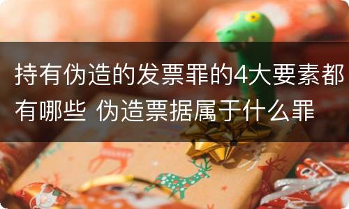 持有伪造的发票罪的4大要素都有哪些 伪造票据属于什么罪