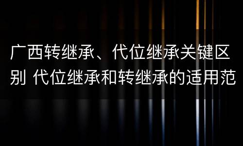 广西转继承、代位继承关键区别 代位继承和转继承的适用范围