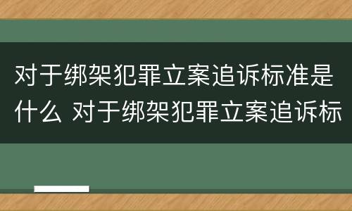 对于绑架犯罪立案追诉标准是什么 对于绑架犯罪立案追诉标准是什么规定