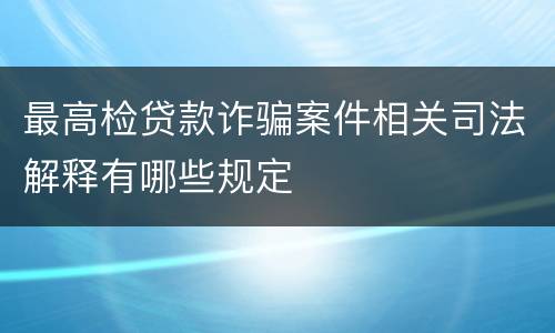 最高检贷款诈骗案件相关司法解释有哪些规定