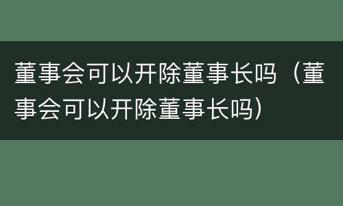 董事会可以开除董事长吗（董事会可以开除董事长吗）