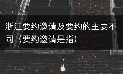 浙江要约邀请及要约的主要不同（要约邀请是指）