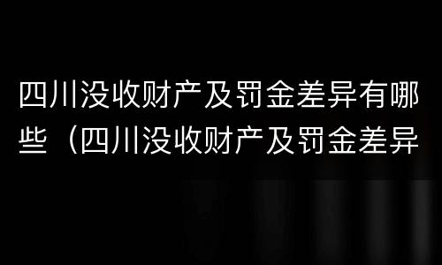四川没收财产及罚金差异有哪些（四川没收财产及罚金差异有哪些案例）