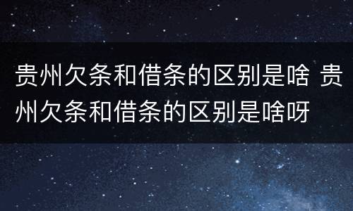 贵州欠条和借条的区别是啥 贵州欠条和借条的区别是啥呀