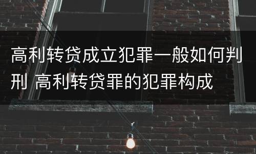 高利转贷成立犯罪一般如何判刑 高利转贷罪的犯罪构成