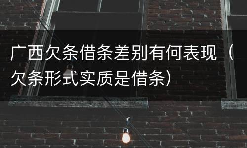 广西欠条借条差别有何表现（欠条形式实质是借条）