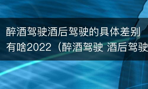 醉酒驾驶酒后驾驶的具体差别有啥2022（醉酒驾驶 酒后驾驶 区别）