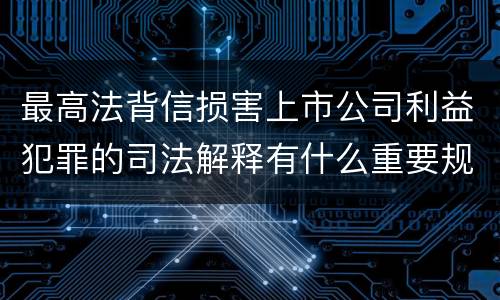 最高法背信损害上市公司利益犯罪的司法解释有什么重要规定