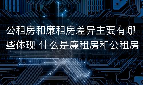 公租房和廉租房差异主要有哪些体现 什么是廉租房和公租房两个有什么特点