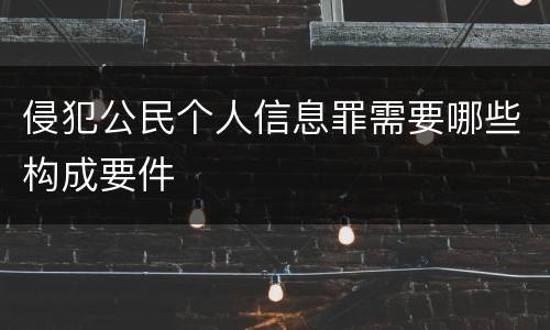 侵犯公民个人信息罪需要哪些构成要件