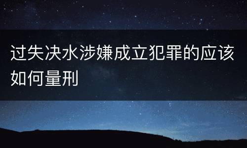 过失决水涉嫌成立犯罪的应该如何量刑