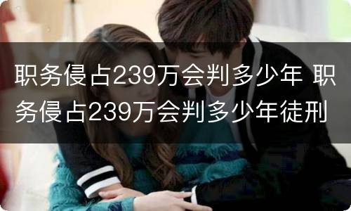 职务侵占239万会判多少年 职务侵占239万会判多少年徒刑