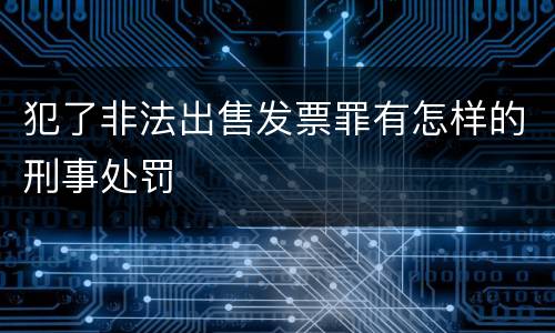 犯了非法出售发票罪有怎样的刑事处罚