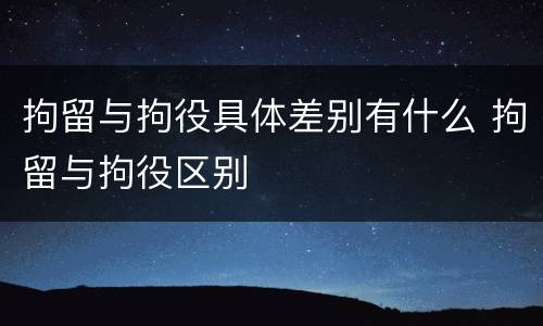 拘留与拘役具体差别有什么 拘留与拘役区别