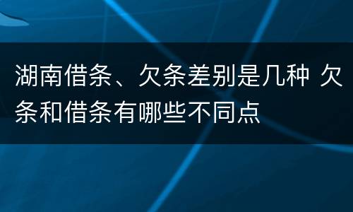 湖南借条、欠条差别是几种 欠条和借条有哪些不同点