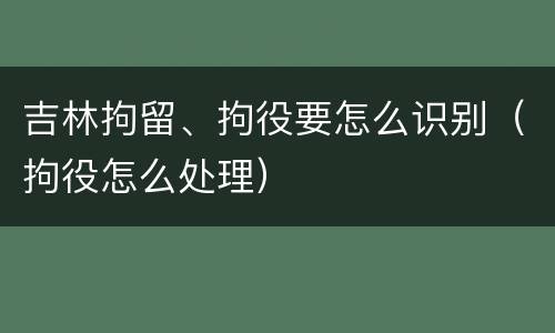 吉林拘留、拘役要怎么识别（拘役怎么处理）