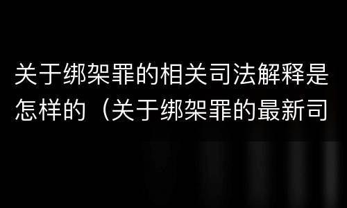 关于绑架罪的相关司法解释是怎样的（关于绑架罪的最新司法解释）