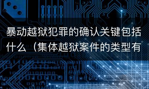 暴动越狱犯罪的确认关键包括什么（集体越狱案件的类型有( ）