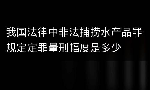 我国法律中非法捕捞水产品罪规定定罪量刑幅度是多少