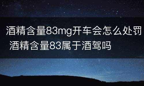 酒精含量83mg开车会怎么处罚 酒精含量83属于酒驾吗