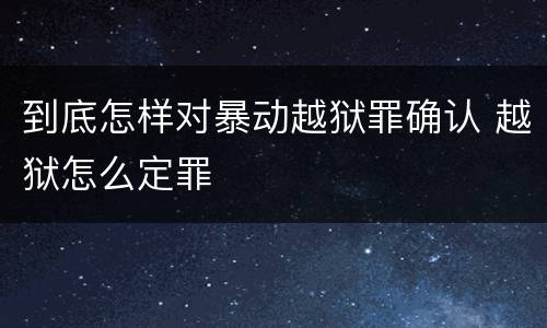 到底怎样对暴动越狱罪确认 越狱怎么定罪